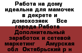  Работа на дому (идеальна для мамочек в декрете и домохозяек) - Все города Работа » Дополнительный заработок и сетевой маркетинг   . Амурская обл.,Октябрьский р-н